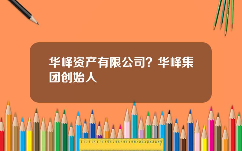 华峰资产有限公司？华峰集团创始人
