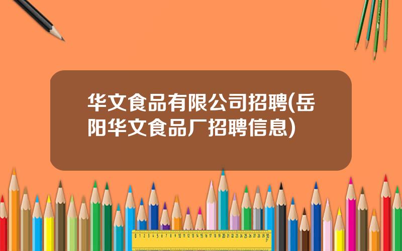 华文食品有限公司招聘(岳阳华文食品厂招聘信息)