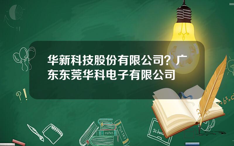 华新科技股份有限公司？广东东莞华科电子有限公司