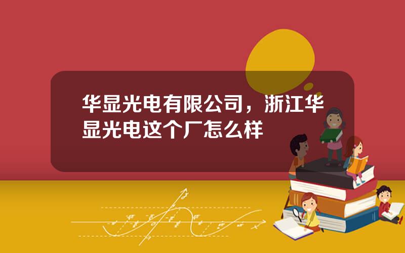华显光电有限公司，浙江华显光电这个厂怎么样