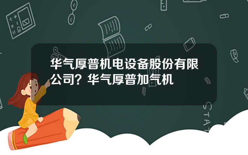 华气厚普机电设备股份有限公司？华气厚普加气机