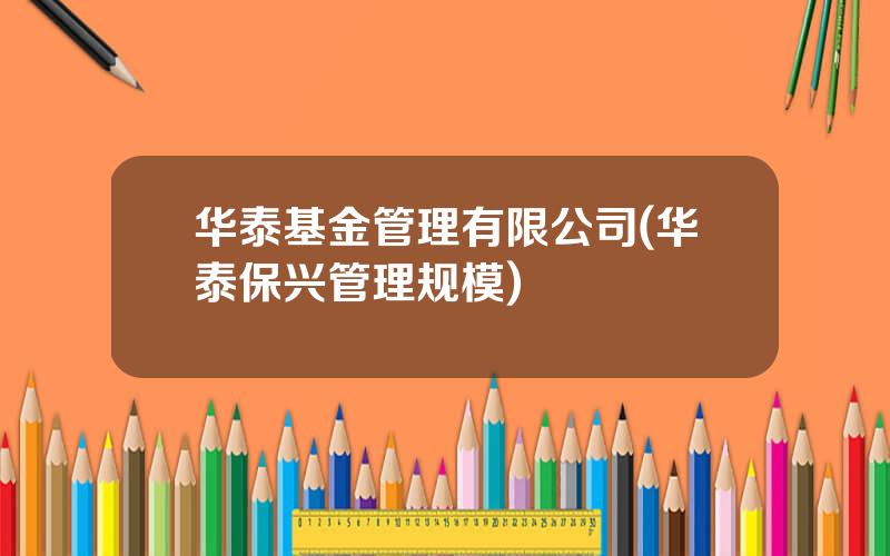 华泰基金管理有限公司(华泰保兴管理规模)