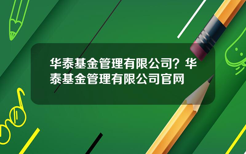 华泰基金管理有限公司？华泰基金管理有限公司官网