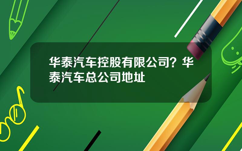 华泰汽车控股有限公司？华泰汽车总公司地址