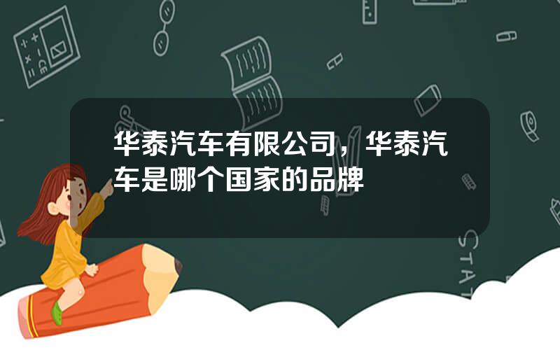 华泰汽车有限公司，华泰汽车是哪个国家的品牌