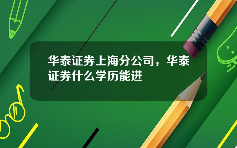 华泰证券上海分公司，华泰证券什么学历能进
