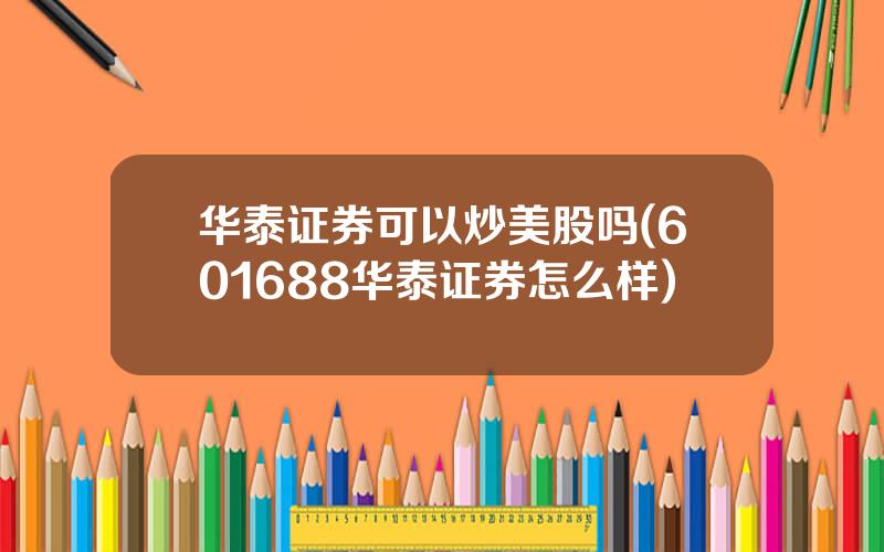 华泰证券可以炒美股吗(601688华泰证券怎么样)