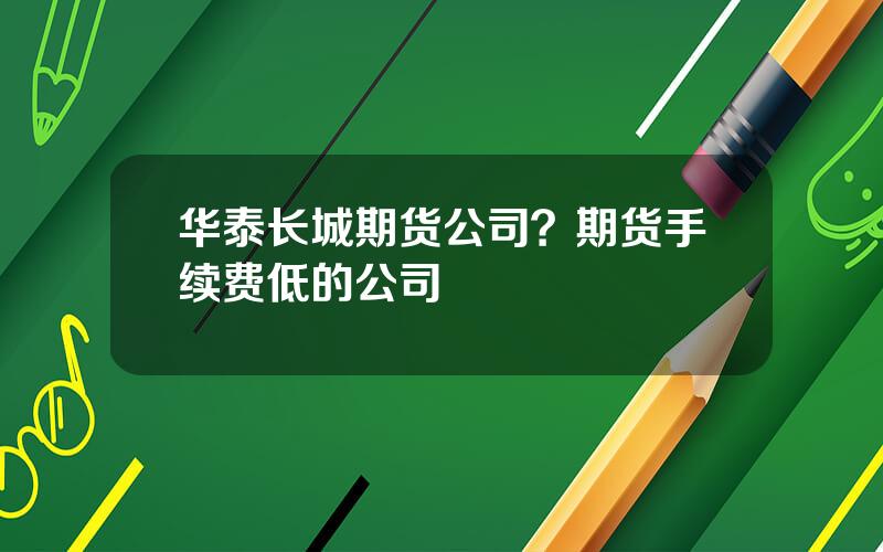 华泰长城期货公司？期货手续费低的公司