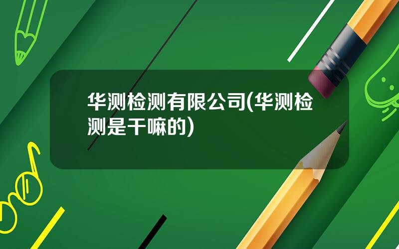 华测检测有限公司(华测检测是干嘛的)