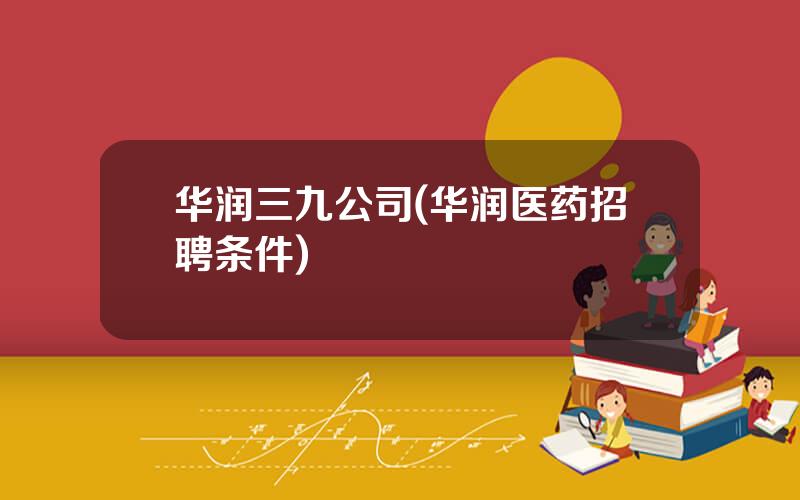 华润三九公司(华润医药招聘条件)
