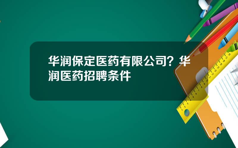 华润保定医药有限公司？华润医药招聘条件