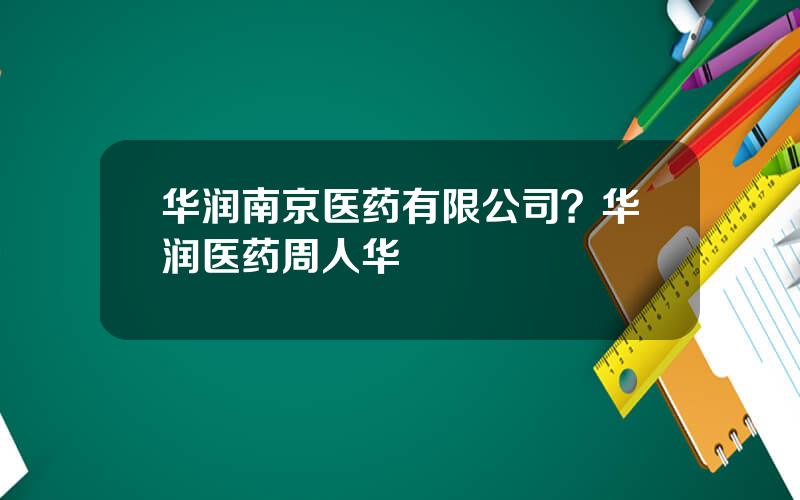 华润南京医药有限公司？华润医药周人华