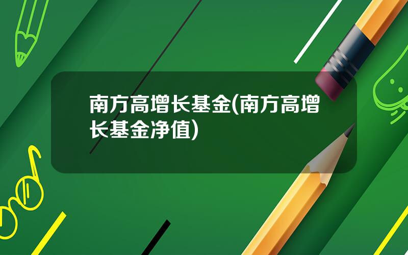 南方高增长基金(南方高增长基金净值)