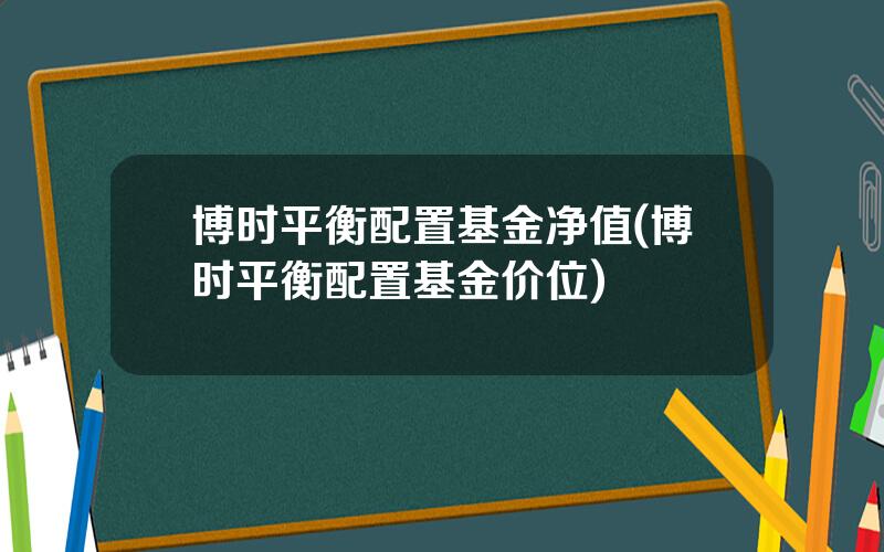 博时平衡配置基金净值(博时平衡配置基金价位)