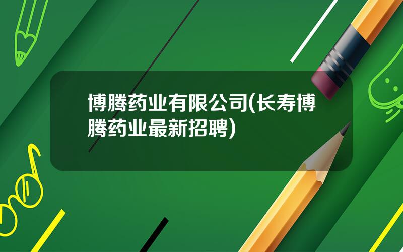 博腾药业有限公司(长寿博腾药业最新招聘)