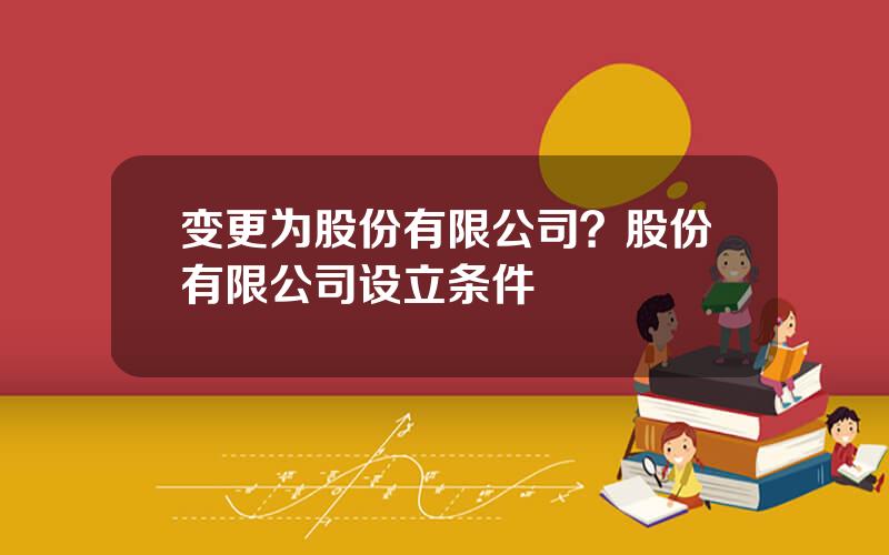 变更为股份有限公司？股份有限公司设立条件