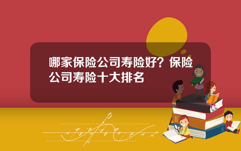 哪家保险公司寿险好？保险公司寿险十大排名