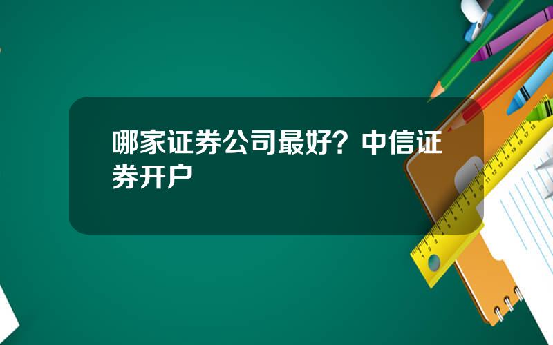 哪家证券公司最好？中信证券开户