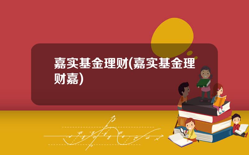 嘉实基金理财(嘉实基金理财嘉)
