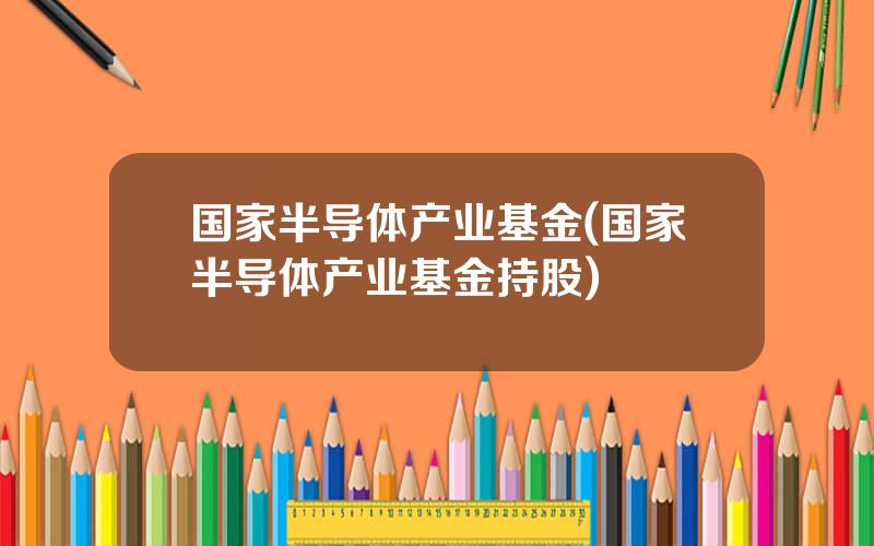 国家半导体产业基金(国家半导体产业基金持股)