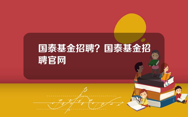 国泰基金招聘？国泰基金招聘官网