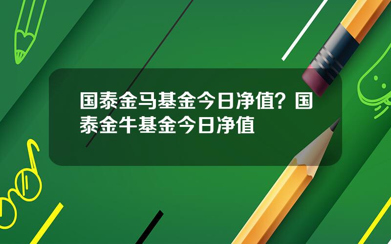 国泰金马基金今日净值？国泰金牛基金今日净值
