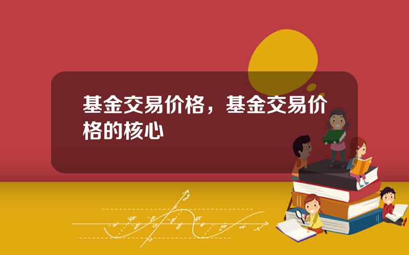 基金交易价格，基金交易价格的核心