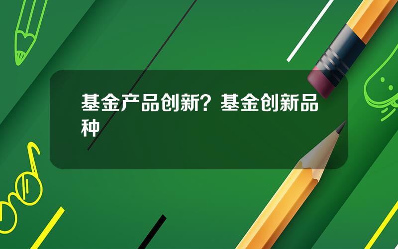 基金产品创新？基金创新品种