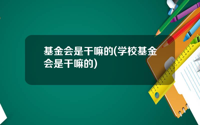 基金会是干嘛的(学校基金会是干嘛的)