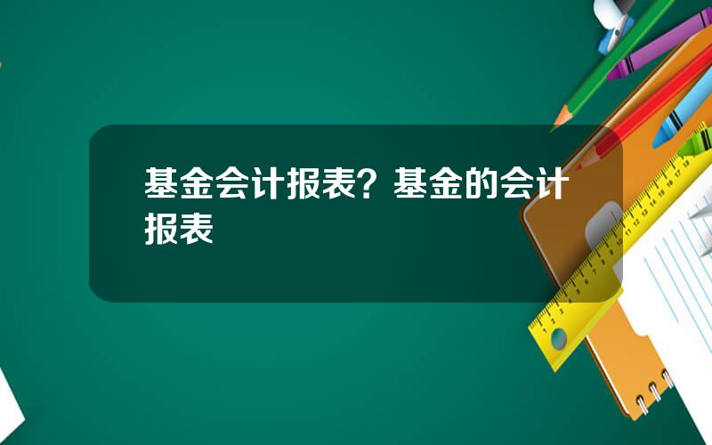 基金会计报表？基金的会计报表