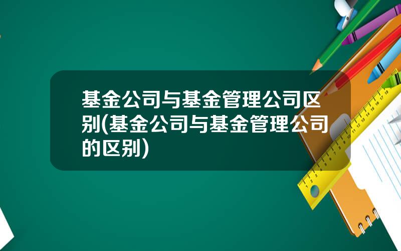 基金公司与基金管理公司区别(基金公司与基金管理公司的区别)