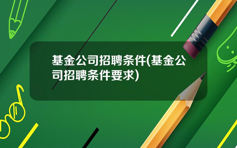 基金公司招聘条件(基金公司招聘条件要求)