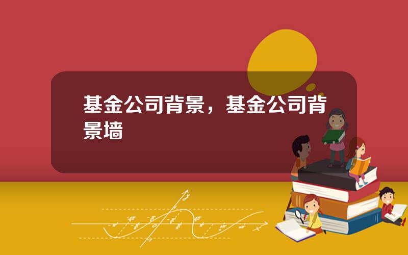 基金公司背景，基金公司背景墙