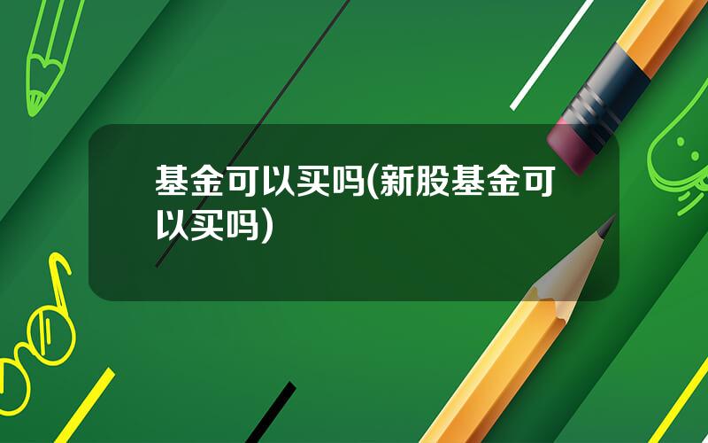 基金可以买吗(新股基金可以买吗)