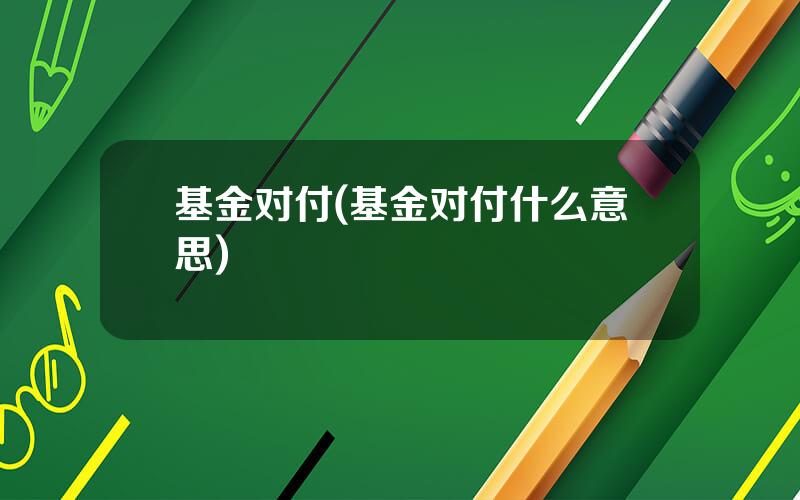 基金对付(基金对付什么意思)