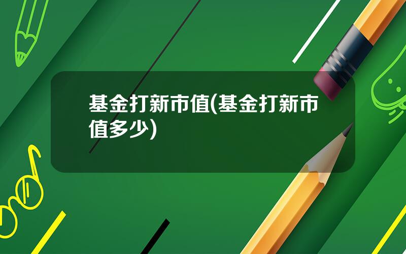 基金打新市值(基金打新市值多少)
