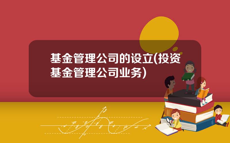 基金管理公司的设立(投资基金管理公司业务)