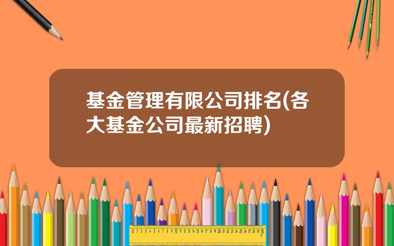 基金管理有限公司排名(各大基金公司最新招聘)