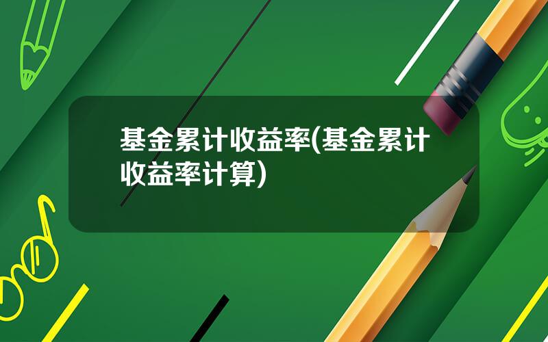 基金累计收益率(基金累计收益率计算)