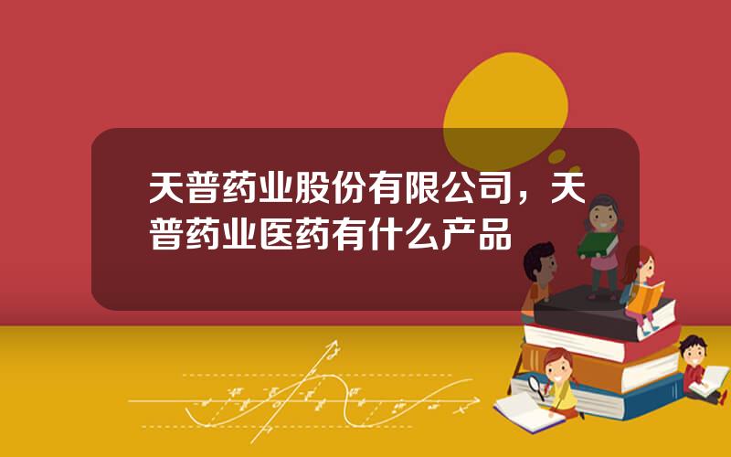 天普药业股份有限公司，天普药业医药有什么产品