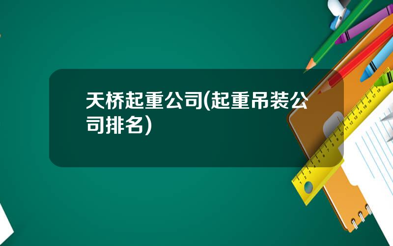 天桥起重公司(起重吊装公司排名)