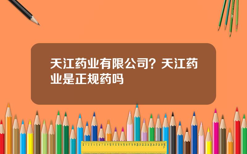 天江药业有限公司？天江药业是正规药吗