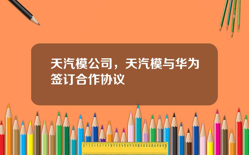 天汽模公司，天汽模与华为签订合作协议