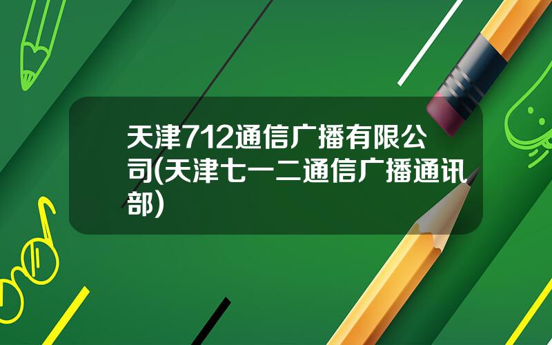 天津712通信广播有限公司(天津七一二通信广播通讯部)