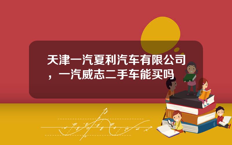 天津一汽夏利汽车有限公司，一汽威志二手车能买吗