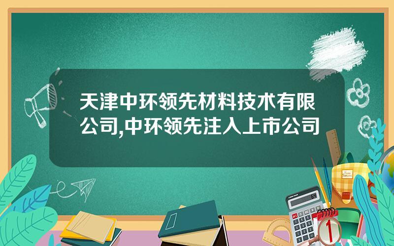天津中环领先材料技术有限公司,中环领先注入上市公司