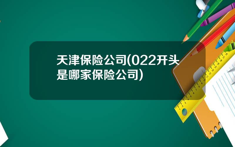 天津保险公司(022开头是哪家保险公司)