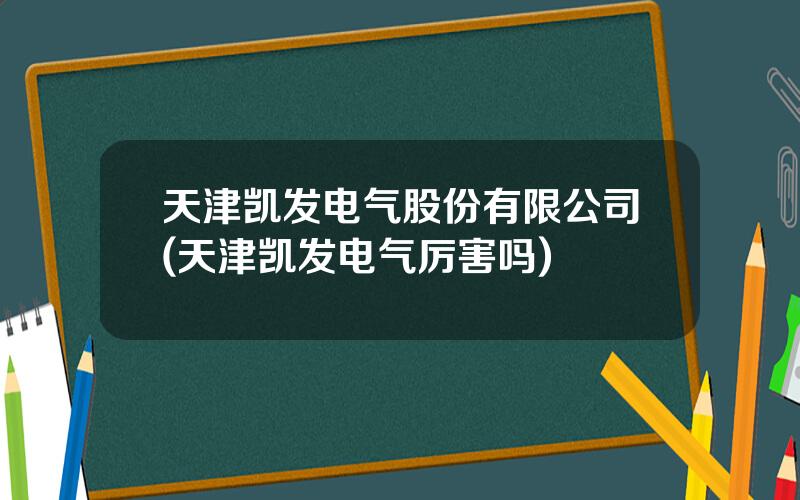 天津凯发电气股份有限公司(天津凯发电气厉害吗)