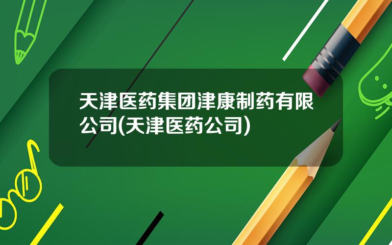 天津医药集团津康制药有限公司(天津医药公司)
