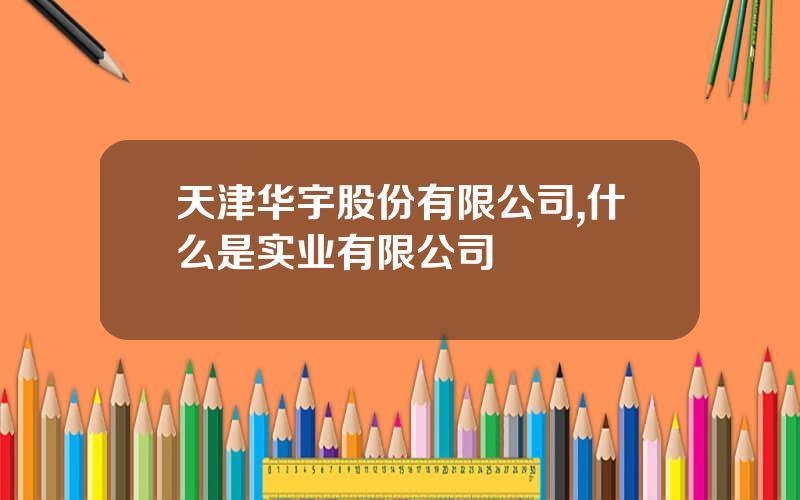 天津华宇股份有限公司,什么是实业有限公司
